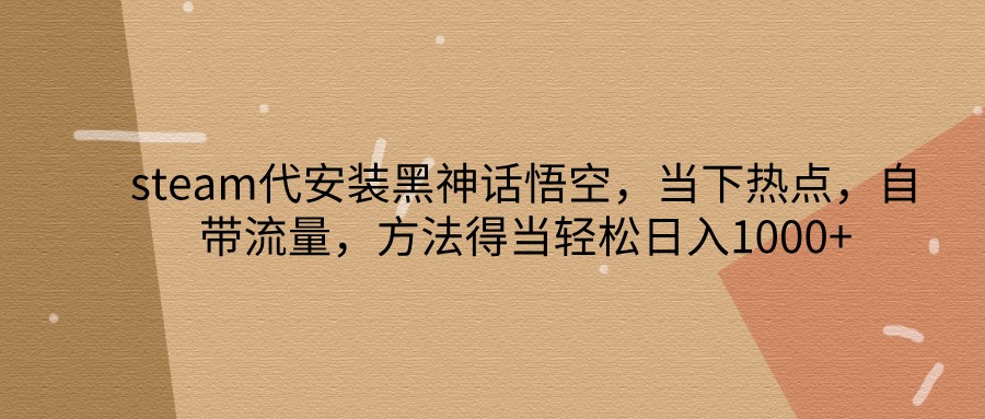 steam代安装黑神话悟空，当下热点，自带流量，方法得当轻松日入1000+-七量思维