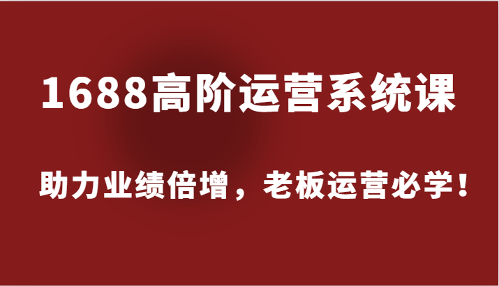 1688高阶运营系统课，助力业绩倍增，老板运营必学！-七量思维