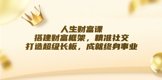 （12384期）人生财富课：搭建财富框架，精准社交，打造超级长板，成就终身事业-七量思维