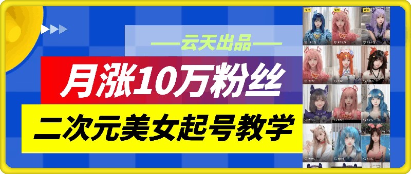 云天二次元美女起号教学，月涨10万粉丝，不判搬运-七量思维