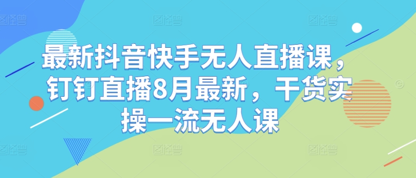 最新抖音快手无人直播课，钉钉直播8月最新，干货实操一流无人课-七量思维