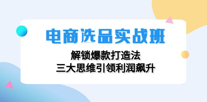 电商选品实战班：解锁爆款打造法，三大思维引领利润飙升-七量思维