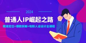(12399期)普通人IP崛起之路:打造个人品牌,精准定位+爆款拆解+吸粉人设设计全课程-七量思维