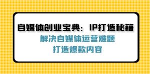(12400期)自媒体创业宝典:IP打造秘籍:解决自媒体运营难题,打造爆款内容-七量思维