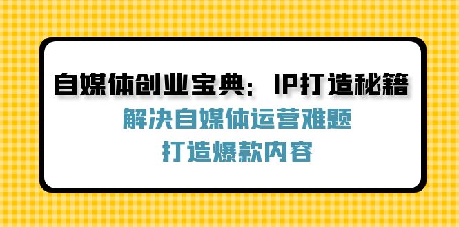 （12400期）自媒体创业宝典：IP打造秘籍：解决自媒体运营难题，打造爆款内容-七量思维