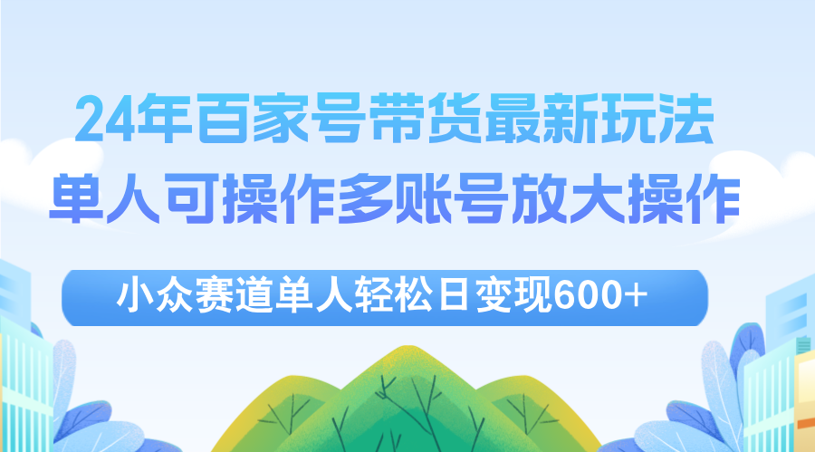 （12405期）24年百家号视频带货最新玩法，单人可操作多账号放大操作，单人轻松日变…-七量思维