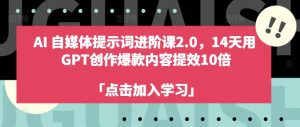 AI自媒体提示词进阶课2.0，14天用 GPT创作爆款内容提效10倍-七量思维