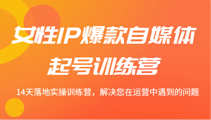 女性IP爆款自媒体起号训练营 14天落地实操训练营，解决您在运营中遇到的问题-七量思维