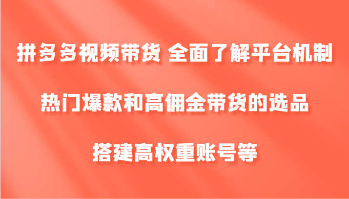 拼多多视频带货 全面了解平台机制、热门爆款和高佣金带货的选品，搭建高权重账号等-七量思维