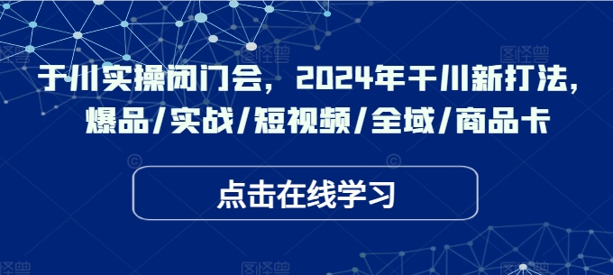 于川实操闭门会，2024年干川新打法，爆品/实战/短视频/全域/商品卡-七量思维