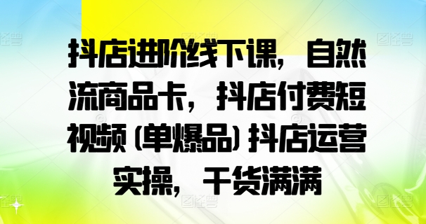 抖店进阶线下课，自然流商品卡，抖店付费短视频(单爆品)抖店运营实操，干货满满-七量思维