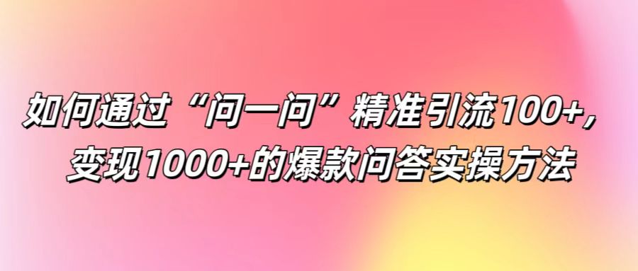 如何通过“问一问”精准引流100+， 变现1000+的爆款问答实操方法-七量思维