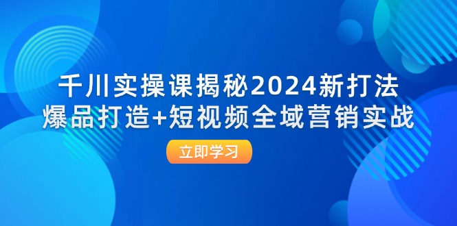 （12424期）千川实操课揭秘2024新打法：爆品打造+短视频全域营销实战-七量思维