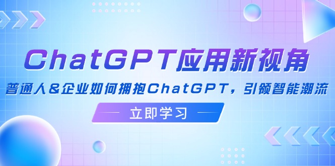 （12427期）ChatGPT应用新视角：普通人&企业如何拥抱ChatGPT，引领智能潮流-七量思维