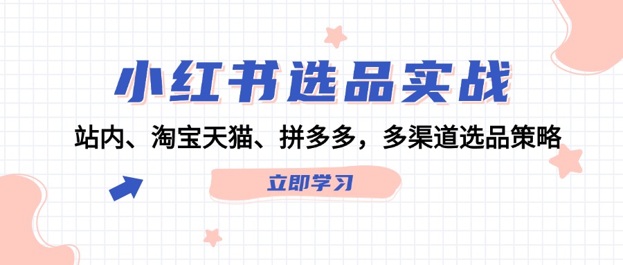 （12443期）小红书选品实战：站内、淘宝天猫、拼多多，多渠道选品策略-七量思维