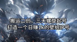 搬运二创，三天螺旋起号，打造一个日赚1k的壁纸IP号-七量思维