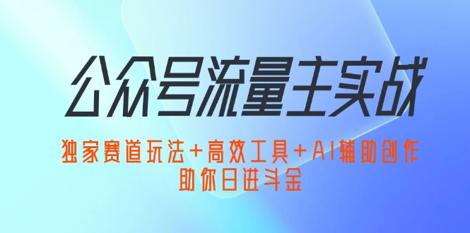 （12458期）公众号流量主实战：独家赛道玩法+高效工具+AI辅助创作，助你日进斗金-七量思维