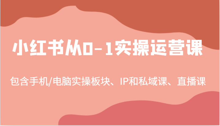 小红书从0-1实操运营课，包含手机/电脑实操板块、IP和私域课、直播课（97节）-七量思维