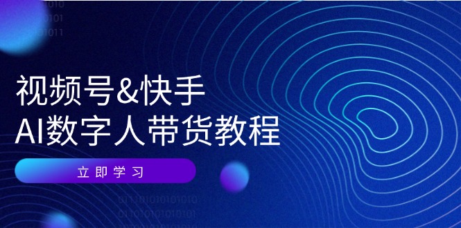 （12470期）视频号&快手-AI数字人带货教程：认知、技术、运营、拓展与资源变现-七量思维