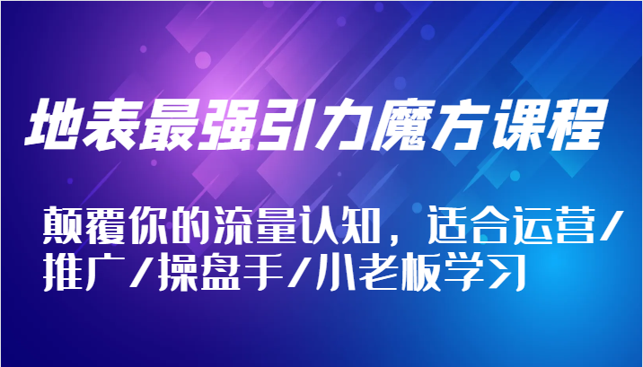 地表最强引力魔方课程，颠覆你的流量认知，适合运营/推广/操盘手/小老板学习-七量思维