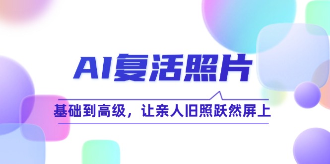 （12477期）AI复活照片技巧课：基础到高级，让亲人旧照跃然屏上（无水印）-七量思维