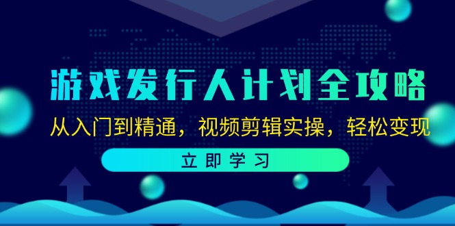 （12478期）游戏发行人计划全攻略：从入门到精通，视频剪辑实操，轻松变现-七量思维