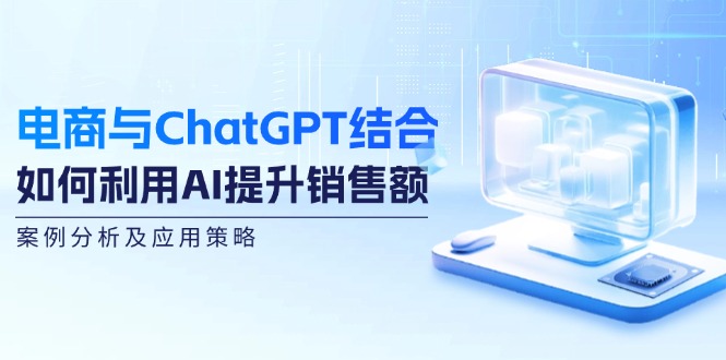 （12479期）电商与ChatGPT结合：如何利用AI提升销售额，案例分析及应用策略-七量思维