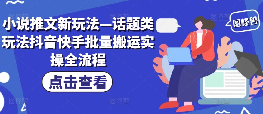 小说推文新玩法—话题类玩法抖音快手批量搬运实操全流程-七量思维