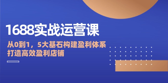 （12482期）1688实战运营课：从0到1，5大基石构建盈利体系，打造高效盈利店铺-七量思维