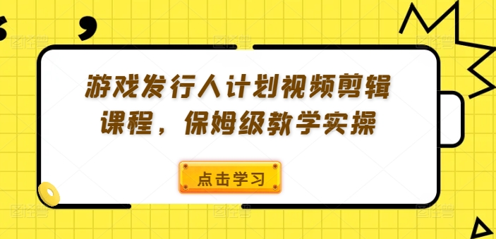 游戏发行人计划视频剪辑课程，保姆级教学实操-七量思维