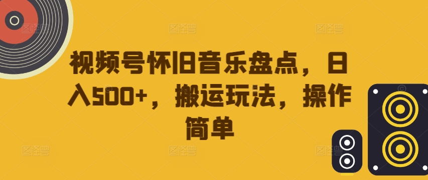 视频号怀旧音乐盘点，日入500+，搬运玩法，操作简单-七量思维