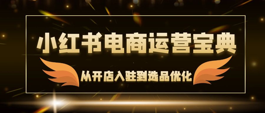 （12497期）小红书电商运营宝典：从开店入驻到选品优化，一站式解决你的电商难题-七量思维