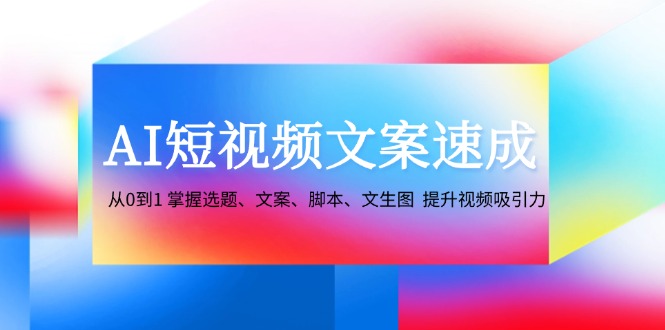 （12507期）AI短视频文案速成：从0到1 掌握选题、文案、脚本、文生图  提升视频吸引力-七量思维