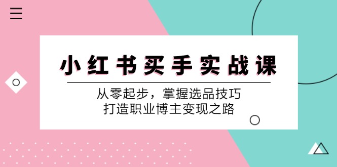 （12508期）小 红 书 买手实战课：从零起步，掌握选品技巧，打造职业博主变现之路-七量思维