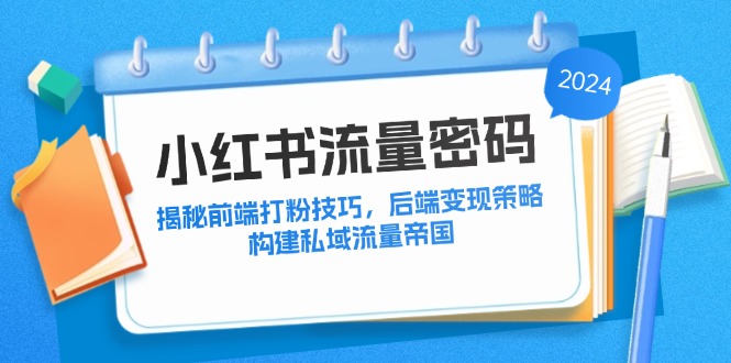 （12510期）小红书流量密码：揭秘前端打粉技巧，后端变现策略，构建私域流量帝国-七量思维