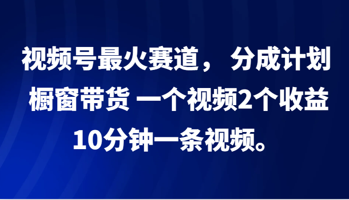 视频号最火赛道， 分成计划， 橱窗带货，一个视频2个收益，10分钟一条视频。-七量思维