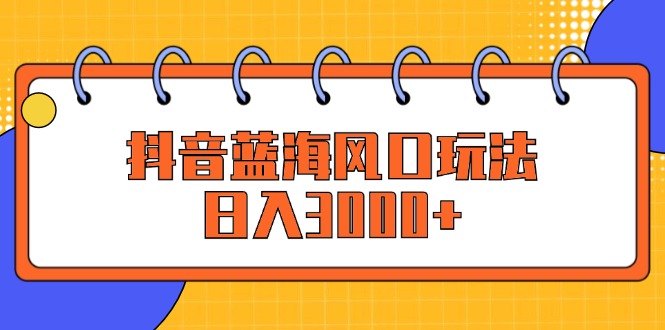 （12518期）抖音蓝海风口玩法，日入3000+-七量思维