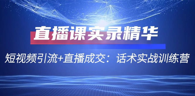 （12519期）直播课实录精华：短视频引流+直播成交：话术实战训练营-七量思维