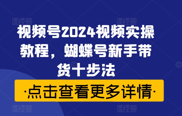 视频号2024视频实操教程，蝴蝶号新手带货十步法-七量思维