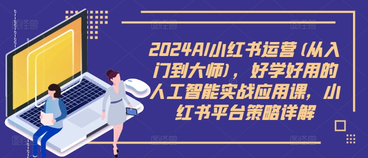 2024AI小红书运营(从入门到大师)，好学好用的人工智能实战应用课，小红书平台策略详解-七量思维