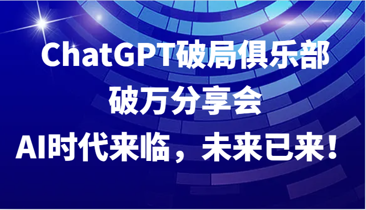 ChatGPT破局俱乐部破万分享会，AI时代来临，未来已来！-七量思维