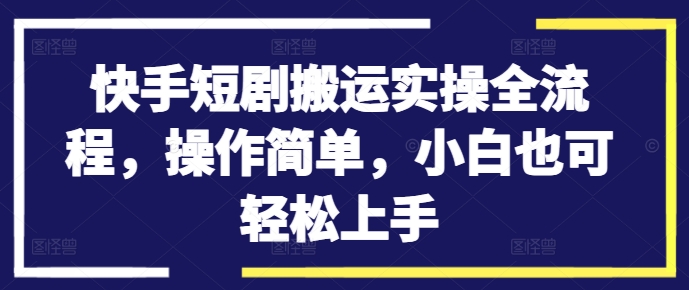 快手短剧搬运实操全流程，操作简单，小白也可轻松上手-七量思维