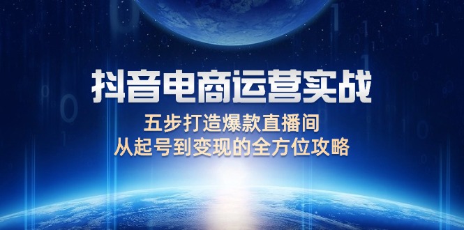 （12542期）抖音电商运营实战：五步打造爆款直播间，从起号到变现的全方位攻略-七量思维