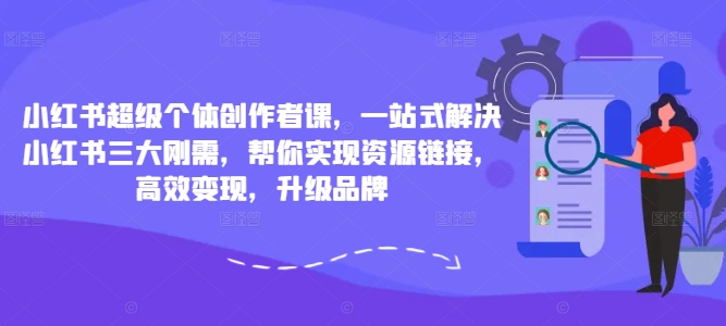 小红书超级个体创作者课，一站式解决小红书三大刚需，帮你实现资源链接，高效变现，升级品牌-七量思维