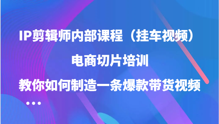 IP剪辑师内部课程（挂车视频），电商切片培训，教你如何制造一条爆款带货视频-七量思维