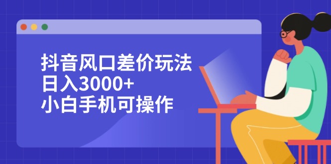 （12567期）抖音风口差价玩法，日入3000+，小白手机可操作-七量思维