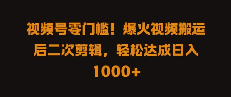 视频号零门槛，爆火视频搬运后二次剪辑，轻松达成日入 1k+-七量思维