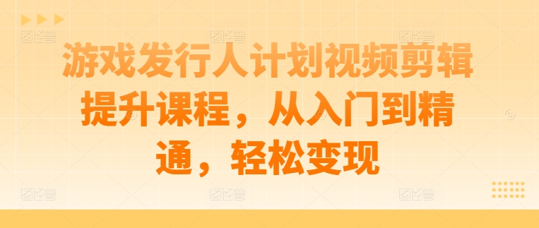 游戏发行人计划视频剪辑提升课程，从入门到精通，轻松变现-七量思维