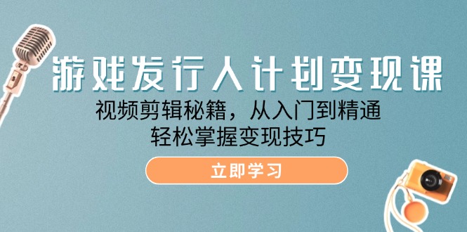 （12571期）游戏发行人计划变现课：视频剪辑秘籍，从入门到精通，轻松掌握变现技巧-七量思维