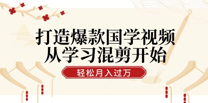 打造爆款国学视频，从学习混剪开始！轻松涨粉，视频号分成月入过万-七量思维